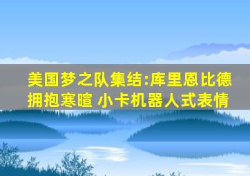 美国梦之队集结:库里恩比德拥抱寒暄 小卡机器人式表情